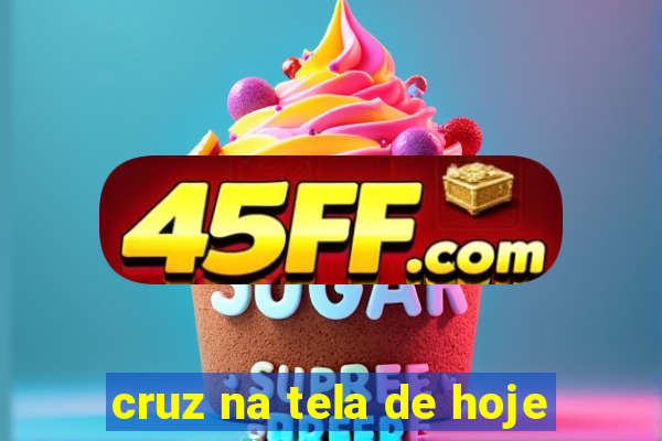 cruz na tela de hoje